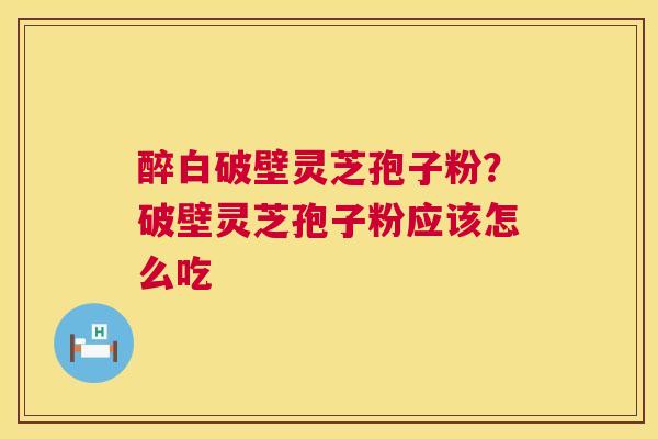 醉白破壁灵芝孢子粉?破壁灵芝孢子粉应该怎么吃 第1张 醉白破壁灵芝孢子粉?破壁灵芝孢子粉应该怎么吃 第1张