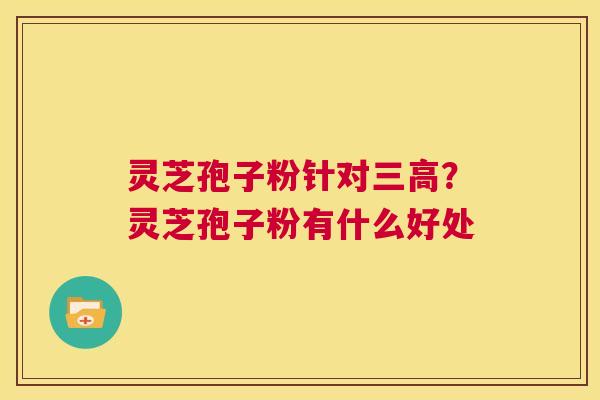 灵芝孢子粉针对三高？灵芝孢子粉有什么好处  第1张