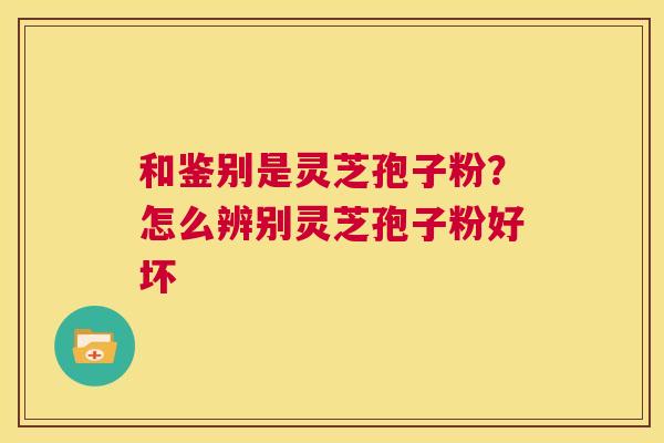 和鉴别是灵芝孢子粉?怎么辨别灵芝孢子粉好坏 第1张 和鉴别是灵芝孢子粉?怎么辨别灵芝孢子粉好坏 第1张