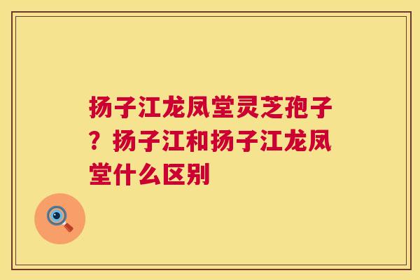 扬子江龙凤堂灵芝孢子?扬子江和扬子江龙凤堂什么区别 第1张 扬子江龙凤堂灵芝孢子?扬子江和扬子江龙凤堂什么区别 第1张