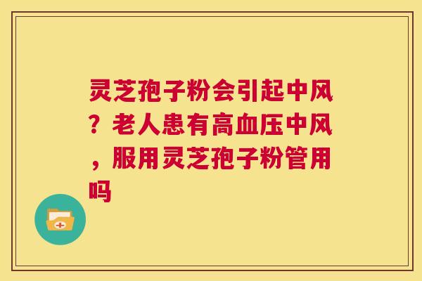 灵芝孢子粉会引起中风？老人患有高血压中风，服用灵芝孢子粉管用吗  第1张