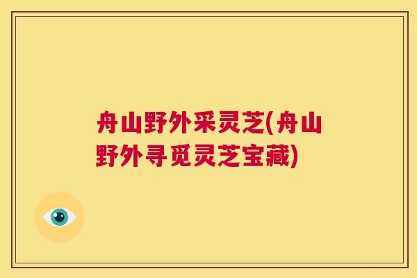 舟山野外采灵芝(舟山野外寻觅灵芝宝藏) 第1张 舟山野外采灵芝(舟山野外寻觅灵芝宝藏) 第1张