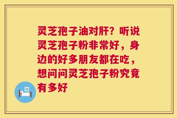 灵芝孢子油对肝?听说灵芝孢子粉非常好,身边的好多朋友都在吃,想问问灵芝孢子粉究竟有多好 第1张 灵芝孢子油对肝?听说灵芝孢子粉非常好,身边的好多朋友都在吃,想问问灵芝孢子粉究竟有多好 第1张