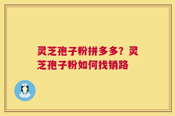 灵芝孢子粉拼多多?灵芝孢子粉如何找销路 第1张 灵芝孢子粉拼多多?灵芝孢子粉如何找销路 第1张