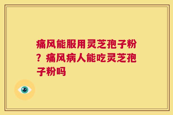 痛风能服用灵芝孢子粉?痛风病人能吃灵芝孢子粉吗 第1张 痛风能服用灵芝孢子粉?痛风病人能吃灵芝孢子粉吗 第1张