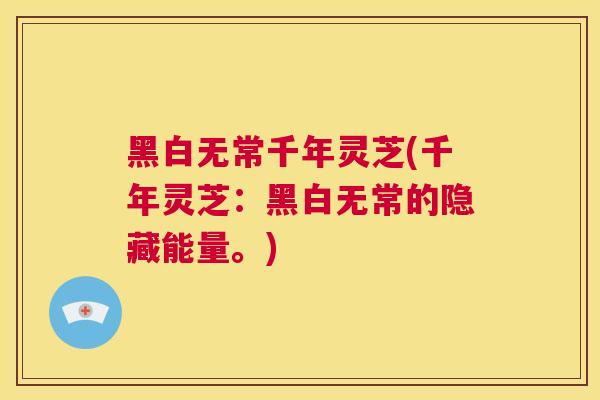 黑白无常千年灵芝(千年灵芝:黑白无常的隐藏能量。) 第1张 黑白无常千年灵芝(千年灵芝:黑白无常的隐藏能量。) 第1张