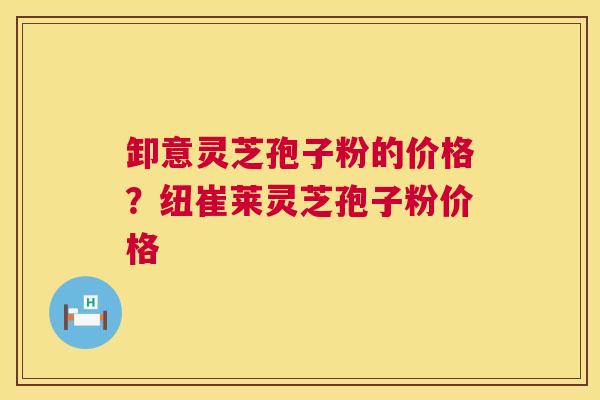 卸意灵芝孢子粉的价格?纽崔莱灵芝孢子粉价格 第1张 卸意灵芝孢子粉的价格?纽崔莱灵芝孢子粉价格 第1张