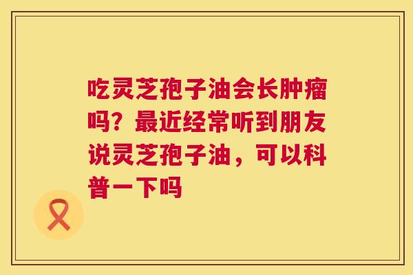 吃灵芝孢子油会长肿瘤吗?最近经常听到朋友说灵芝孢子油,可以科普一下吗 第1张 吃灵芝孢子油会长肿瘤吗?最近经常听到朋友说灵芝孢子油,可以科普一下吗 第1张