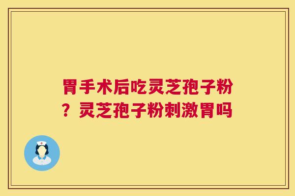 胃手术后吃灵芝孢子粉?灵芝孢子粉刺激胃吗 第1张 胃手术后吃灵芝孢子粉?灵芝孢子粉刺激胃吗 第1张