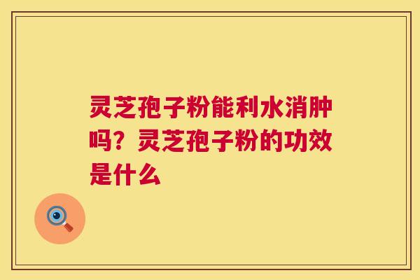 灵芝孢子粉能利水消肿吗?灵芝孢子粉的功效是什么 第1张 灵芝孢子粉能利水消肿吗?灵芝孢子粉的功效是什么 第1张