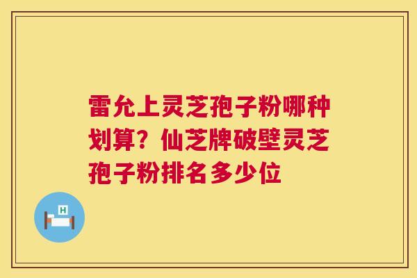 雷允上灵芝孢子粉哪种划算？仙芝牌破壁灵芝孢子粉排名多少位  第1张
