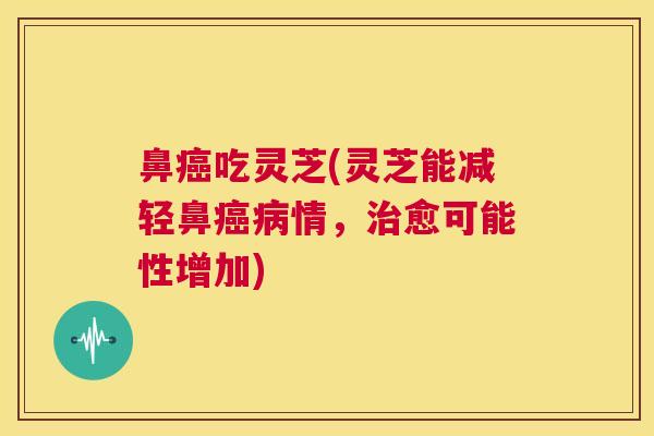 鼻癌吃灵芝(灵芝能减轻鼻癌病情,治愈可能性增加) 第1张 鼻癌吃灵芝(灵芝能减轻鼻癌病情,治愈可能性增加) 第1张