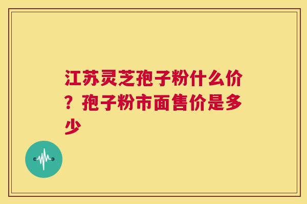 江苏灵芝孢子粉什么价？孢子粉市面售价是多少  第1张