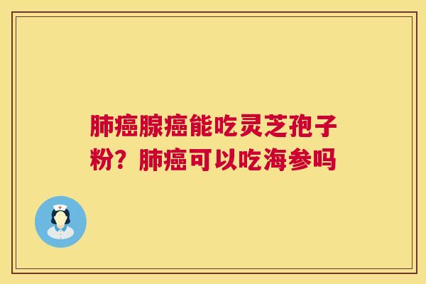 肺癌腺癌能吃灵芝孢子粉?肺癌可以吃海参吗 第1张 肺癌腺癌能吃灵芝孢子粉?肺癌可以吃海参吗 第1张