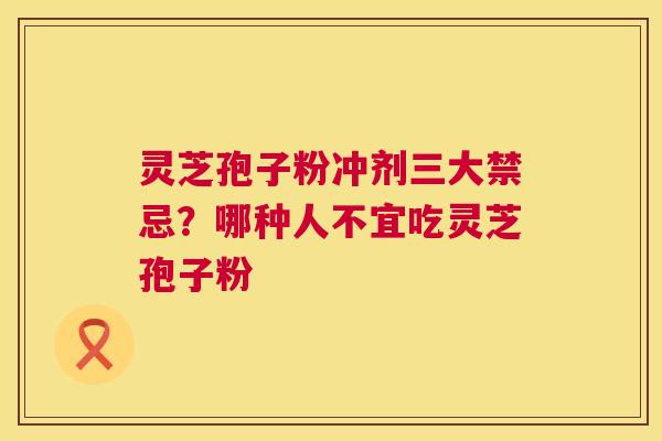 灵芝孢子粉冲剂三大禁忌?哪种人不宜吃灵芝孢子粉 第1张 灵芝孢子粉冲剂三大禁忌?哪种人不宜吃灵芝孢子粉 第1张