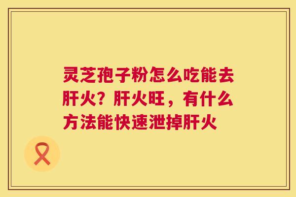 灵芝孢子粉怎么吃能去肝火?肝火旺,有什么方法能快速泄掉肝火 第1张 灵芝孢子粉怎么吃能去肝火?肝火旺,有什么方法能快速泄掉肝火 第1张