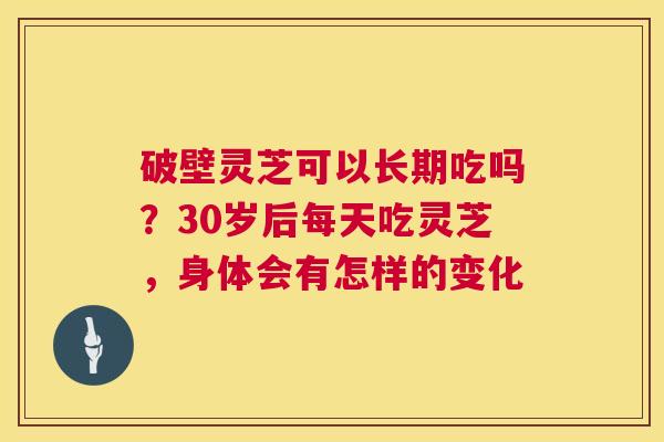 破壁灵芝可以长期吃吗？30岁后每天吃灵芝，身体会有怎样的变化  第1张