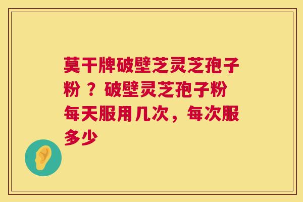 莫干牌破壁芝灵芝孢子粉 ?破壁灵芝孢子粉每天服用几次,每次服多少 第1张 莫干牌破壁芝灵芝孢子粉 ?破壁灵芝孢子粉每天服用几次,每次服多少 第1张