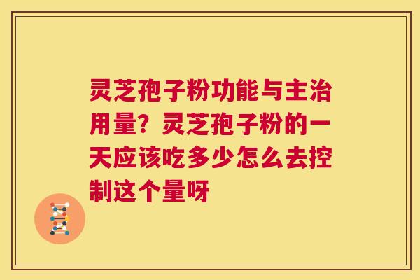 灵芝孢子粉功能与主治用量?灵芝孢子粉的一天应该吃多少怎么去控制这个量呀 第1张 灵芝孢子粉功能与主治用量?灵芝孢子粉的一天应该吃多少怎么去控制这个量呀 第1张