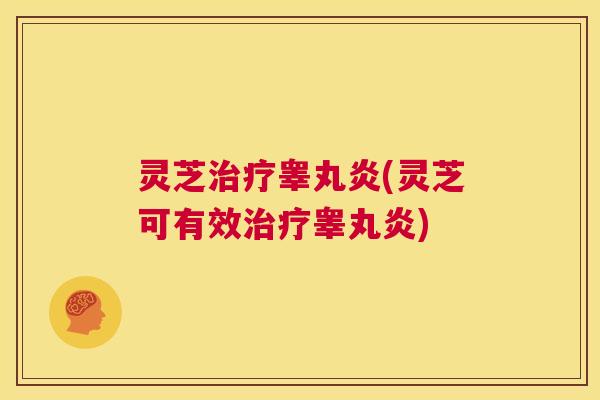 灵芝治疗睾丸炎(灵芝可有效治疗睾丸炎) 第1张 灵芝治疗睾丸炎(灵芝可有效治疗睾丸炎) 第1张