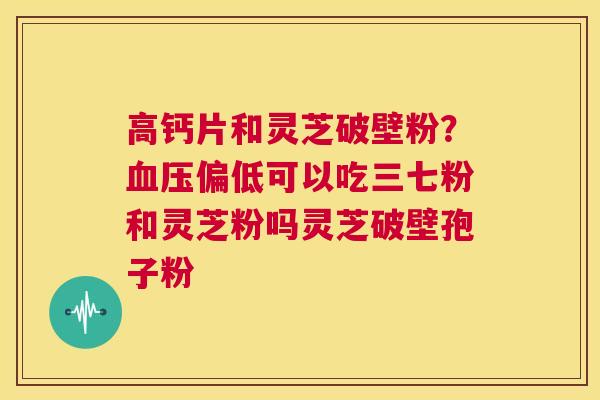 高钙片和灵芝破壁粉?血压偏低可以吃三七粉和灵芝粉吗灵芝破壁孢子粉 第1张 高钙片和灵芝破壁粉?血压偏低可以吃三七粉和灵芝粉吗灵芝破壁孢子粉 第1张