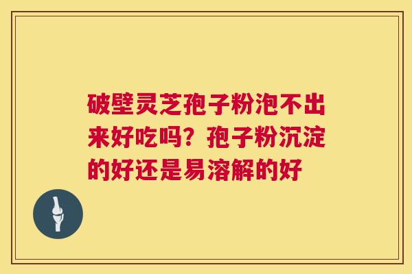 破壁灵芝孢子粉泡不出来好吃吗?孢子粉沉淀的好还是易溶解的好 第1张 破壁灵芝孢子粉泡不出来好吃吗?孢子粉沉淀的好还是易溶解的好 第1张