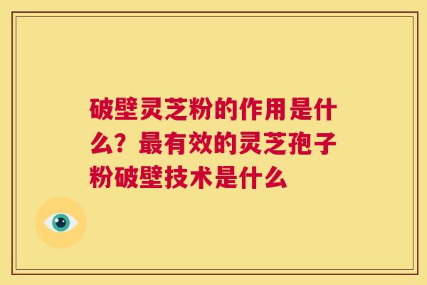 破壁灵芝粉的作用是什么?最有效的灵芝孢子粉破壁技术是什么 第1张 破壁灵芝粉的作用是什么?最有效的灵芝孢子粉破壁技术是什么 第1张