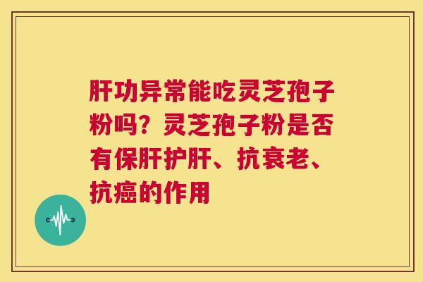 肝功异常能吃灵芝孢子粉吗?灵芝孢子粉是否有保肝护肝、抗衰老、抗癌的作用 第1张 肝功异常能吃灵芝孢子粉吗?灵芝孢子粉是否有保肝护肝、抗衰老、抗癌的作用 第1张