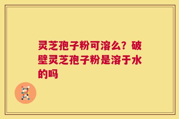 灵芝孢子粉可溶么?破壁灵芝孢子粉是溶于水的吗 第1张 灵芝孢子粉可溶么?破壁灵芝孢子粉是溶于水的吗 第1张
