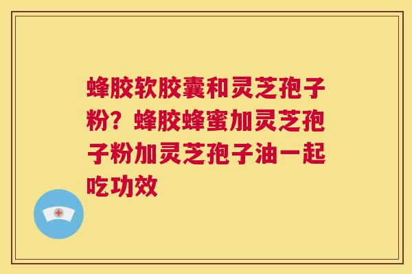 蜂胶软胶囊和灵芝孢子粉?蜂胶蜂蜜加灵芝孢子粉加灵芝孢子油一起吃功效 第1张 蜂胶软胶囊和灵芝孢子粉?蜂胶蜂蜜加灵芝孢子粉加灵芝孢子油一起吃功效 第1张