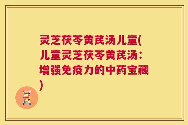 灵芝茯苓黄芪汤儿童(儿童灵芝茯苓黄芪汤：增强免疫力的中药宝藏)  第1张