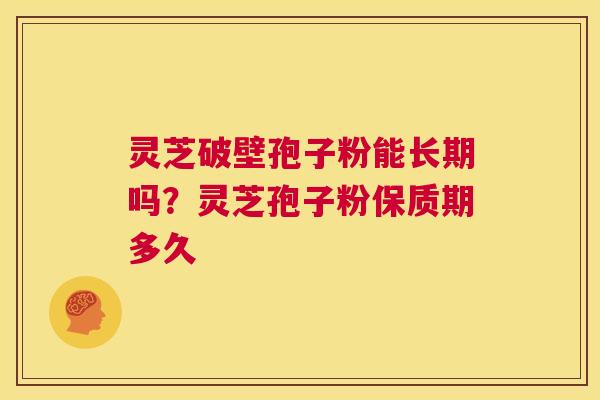 灵芝破壁孢子粉能长期吗？灵芝孢子粉保质期多久  第1张
