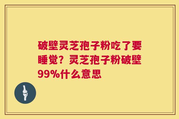破壁灵芝孢子粉吃了要睡觉?灵芝孢子粉破壁99%什么意思 第1张 破壁灵芝孢子粉吃了要睡觉?灵芝孢子粉破壁99%什么意思 第1张