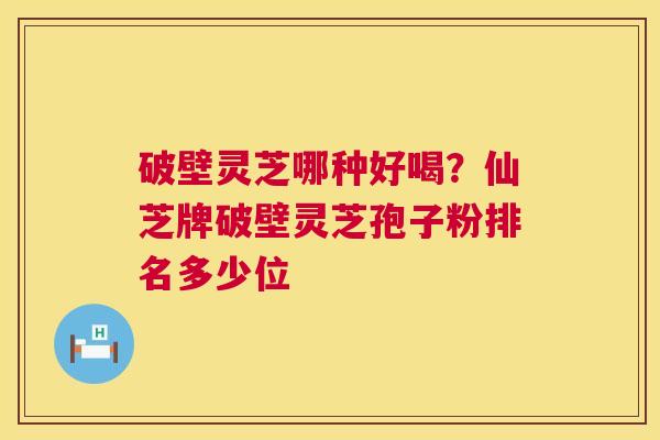 破壁灵芝哪种好喝?仙芝牌破壁灵芝孢子粉排名多少位 第1张 破壁灵芝哪种好喝?仙芝牌破壁灵芝孢子粉排名多少位 第1张