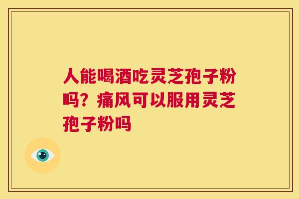 人能喝酒吃灵芝孢子粉吗?痛风可以服用灵芝孢子粉吗 第1张 人能喝酒吃灵芝孢子粉吗?痛风可以服用灵芝孢子粉吗 第1张