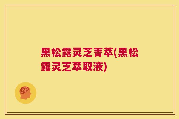 黑松露灵芝菁萃(黑松露灵芝萃取液)  第1张