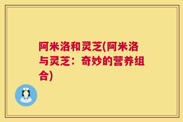 阿米洛和灵芝(阿米洛与灵芝:奇妙的营养组合) 第1张 阿米洛和灵芝(阿米洛与灵芝:奇妙的营养组合) 第1张