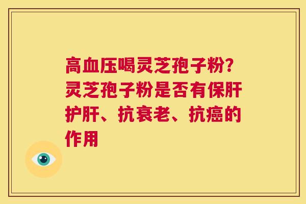 高血压喝灵芝孢子粉?灵芝孢子粉是否有保肝护肝、抗衰老、抗癌的作用 第1张 高血压喝灵芝孢子粉?灵芝孢子粉是否有保肝护肝、抗衰老、抗癌的作用 第1张