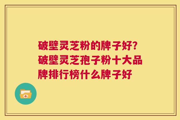 破壁灵芝粉的牌子好?破壁灵芝孢子粉十大品牌排行榜什么牌子好 第1张 破壁灵芝粉的牌子好?破壁灵芝孢子粉十大品牌排行榜什么牌子好 第1张