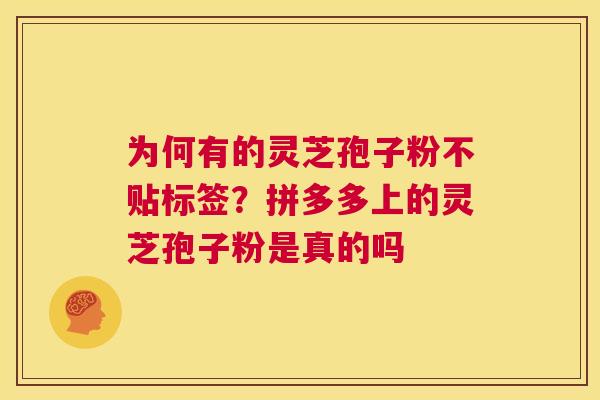 为何有的灵芝孢子粉不贴标签？拼多多上的灵芝孢子粉是真的吗  第1张