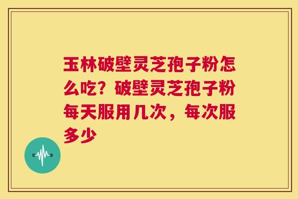 玉林破壁灵芝孢子粉怎么吃?破壁灵芝孢子粉每天服用几次,每次服多少 第1张 玉林破壁灵芝孢子粉怎么吃?破壁灵芝孢子粉每天服用几次,每次服多少 第1张
