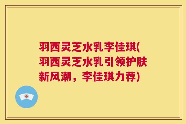 羽西灵芝水乳李佳琪(羽西灵芝水乳引领护肤新风潮,李佳琪力荐) 第1张 羽西灵芝水乳李佳琪(羽西灵芝水乳引领护肤新风潮,李佳琪力荐) 第1张