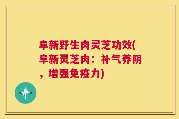 阜新野生肉灵芝功效(阜新灵芝肉:补气养阴,增强免疫力) 第1张 阜新野生肉灵芝功效(阜新灵芝肉:补气养阴,增强免疫力) 第1张