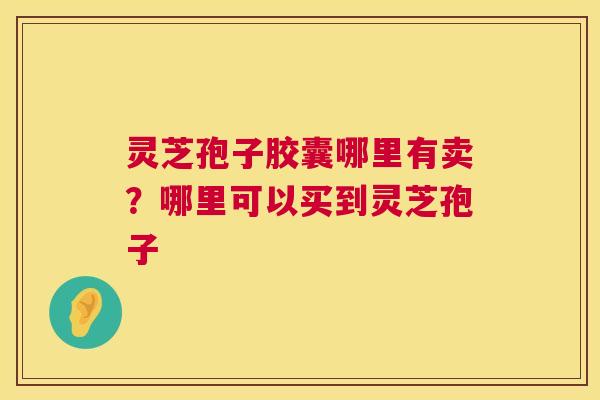 灵芝孢子胶囊哪里有卖?哪里可以买到灵芝孢子 第1张 灵芝孢子胶囊哪里有卖?哪里可以买到灵芝孢子 第1张