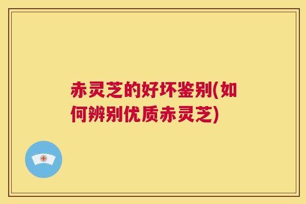 赤灵芝的好坏鉴别(如何辨别优质赤灵芝)  第1张