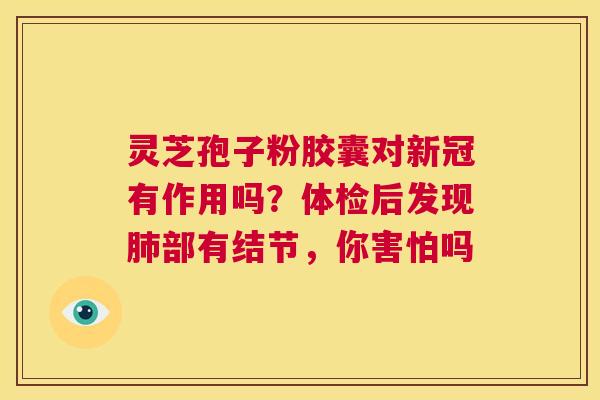 灵芝孢子粉胶囊对新冠有作用吗?体检后发现肺部有结节,你害怕吗 第1张 灵芝孢子粉胶囊对新冠有作用吗?体检后发现肺部有结节,你害怕吗 第1张