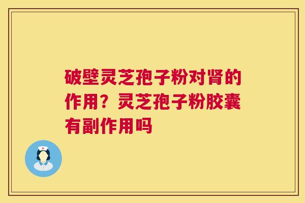 破壁灵芝孢子粉对肾的作用?灵芝孢子粉胶囊有副作用吗 第1张 破壁灵芝孢子粉对肾的作用?灵芝孢子粉胶囊有副作用吗 第1张
