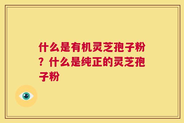 什么是有机灵芝孢子粉?什么是纯正的灵芝孢子粉 第1张 什么是有机灵芝孢子粉?什么是纯正的灵芝孢子粉 第1张
