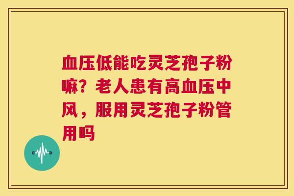 血压低能吃灵芝孢子粉嘛?老人患有高血压中风,服用灵芝孢子粉管用吗 第1张 血压低能吃灵芝孢子粉嘛?老人患有高血压中风,服用灵芝孢子粉管用吗 第1张