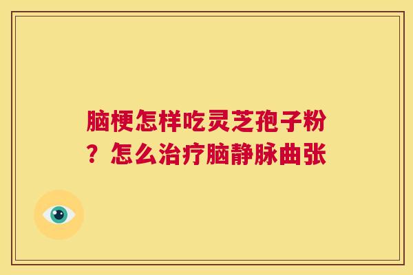 脑梗怎样吃灵芝孢子粉？怎么治疗脑静脉曲张  第1张